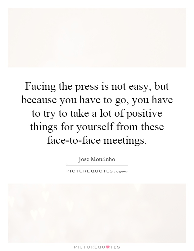 Facing the press is not easy, but because you have to go, you have to try to take a lot of positive things for yourself from these face-to-face meetings Picture Quote #1