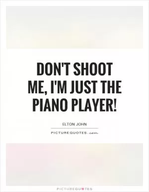 Don't shoot me, I'm just the piano player! Picture Quote #1