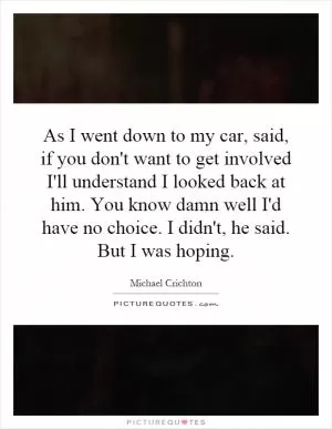 As I went down to my car, said, if you don't want to get involved I'll understand I looked back at him. You know damn well I'd have no choice. I didn't, he said. But I was hoping Picture Quote #1