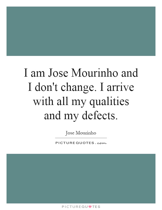 I am Jose Mourinho and I don't change. I arrive with all my qualities and my defects Picture Quote #1