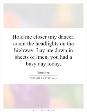 Hold me closer tiny dancer, count the headlights on the highway. Lay me down in sheets of linen, you had a busy day today Picture Quote #1