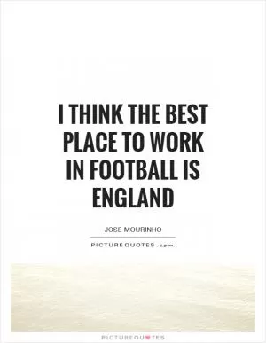 I think the best place to work in football is England Picture Quote #1