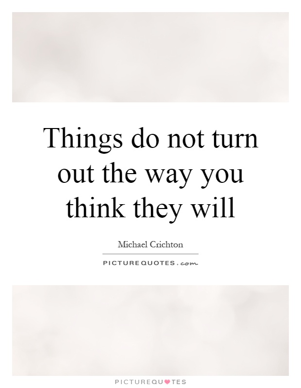 Things do not turn out the way you think they will Picture Quote #1