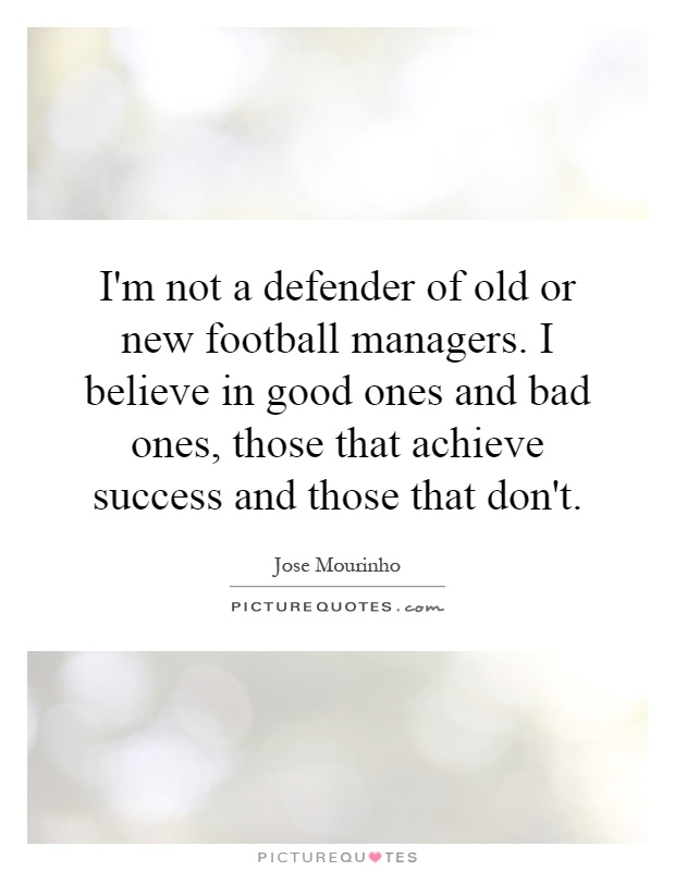 I'm not a defender of old or new football managers. I believe in good ones and bad ones, those that achieve success and those that don't Picture Quote #1