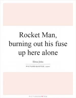 Rocket Man, burning out his fuse up here alone Picture Quote #1