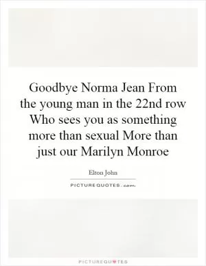 Goodbye Norma Jean From the young man in the 22nd row Who sees you as something more than sexual More than just our Marilyn Monroe Picture Quote #1