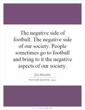 The negative side of football. The negative side of our society. People sometimes go to football and bring to it the negative aspects of our society Picture Quote #1