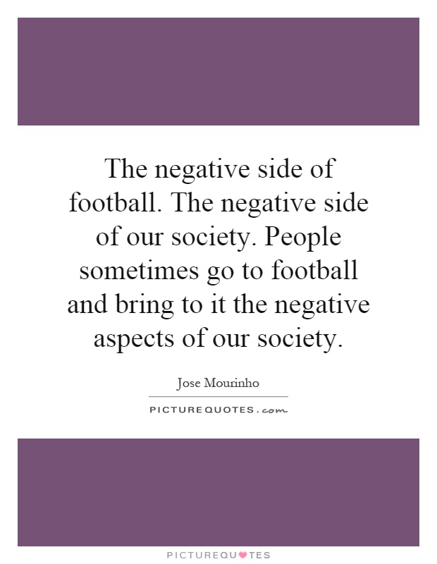 The negative side of football. The negative side of our society. People sometimes go to football and bring to it the negative aspects of our society Picture Quote #1