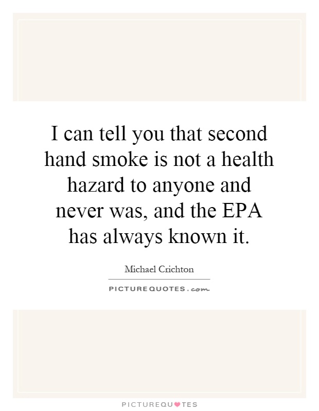 I can tell you that second hand smoke is not a health hazard to anyone and never was, and the EPA has always known it Picture Quote #1