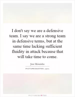 I don't say we are a defensive team. I say we are a strong team in defensive terms, but at the same time lacking sufficient fluidity in attack because that will take time to come Picture Quote #1