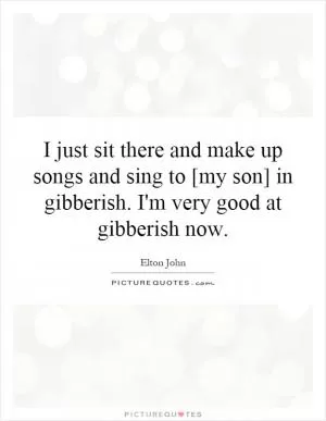 I just sit there and make up songs and sing to [my son] in gibberish. I'm very good at gibberish now Picture Quote #1