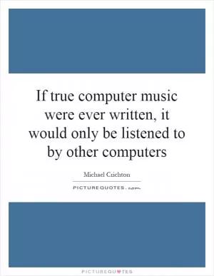 If true computer music were ever written, it would only be listened to by other computers Picture Quote #1