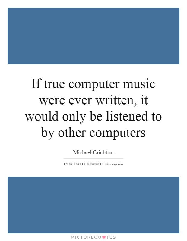If true computer music were ever written, it would only be listened to by other computers Picture Quote #1