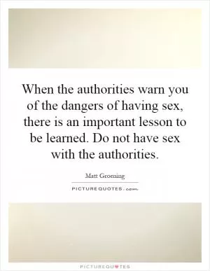 When the authorities warn you of the dangers of having sex, there is an important lesson to be learned. Do not have sex with the authorities Picture Quote #1