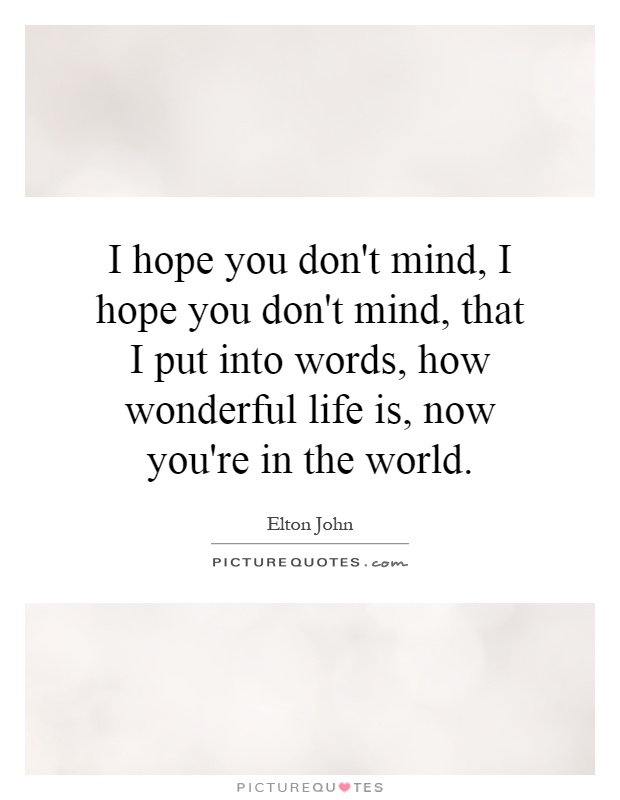 I hope you don't mind, I hope you don't mind, that I put into words, how wonderful life is, now you're in the world Picture Quote #1