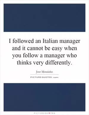I followed an Italian manager and it cannot be easy when you follow a manager who thinks very differently Picture Quote #1