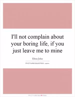 I'll not complain about your boring life, if you just leave me to mine Picture Quote #1
