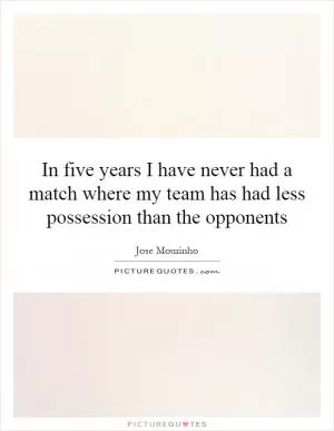 In five years I have never had a match where my team has had less possession than the opponents Picture Quote #1