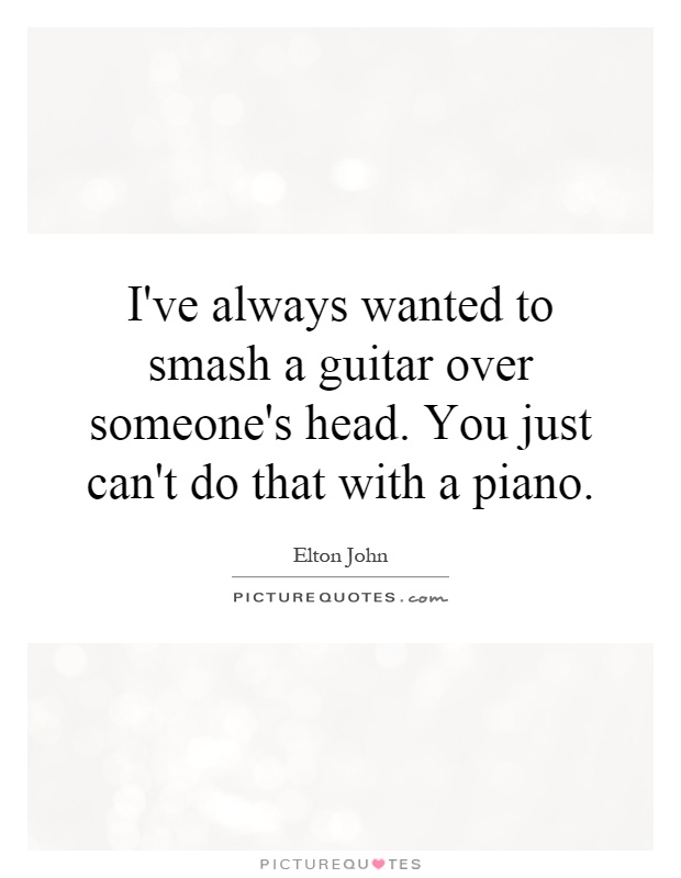 I've always wanted to smash a guitar over someone's head. You just can't do that with a piano Picture Quote #1
