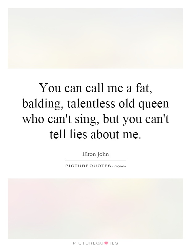 You can call me a fat, balding, talentless old queen who can't sing, but you can't tell lies about me Picture Quote #1