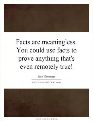 Facts are meaningless. You could use facts to prove anything that's even remotely true! Picture Quote #1
