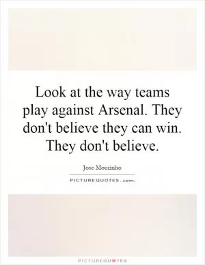 Look at the way teams play against Arsenal. They don't believe they can win. They don't believe Picture Quote #1