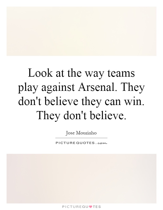 Look at the way teams play against Arsenal. They don't believe they can win. They don't believe Picture Quote #1