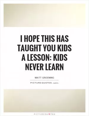 I hope this has taught you kids a lesson: kids never learn Picture Quote #1