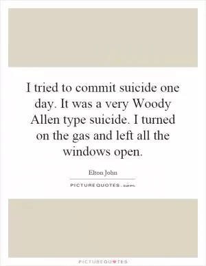 I tried to commit suicide one day. It was a very Woody Allen type suicide. I turned on the gas and left all the windows open Picture Quote #1