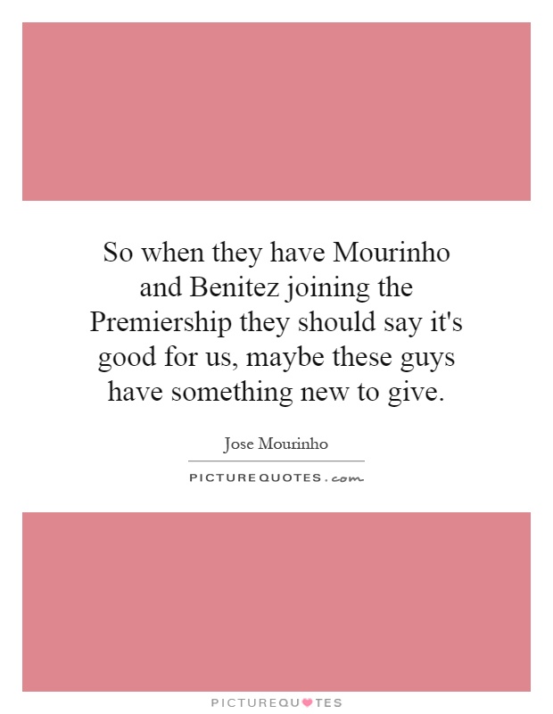 So when they have Mourinho and Benitez joining the Premiership they should say it's good for us, maybe these guys have something new to give Picture Quote #1