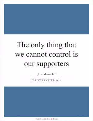 The only thing that we cannot control is our supporters Picture Quote #1