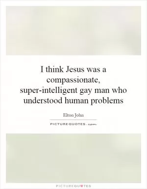 I think Jesus was a compassionate, super-intelligent gay man who understood human problems Picture Quote #1