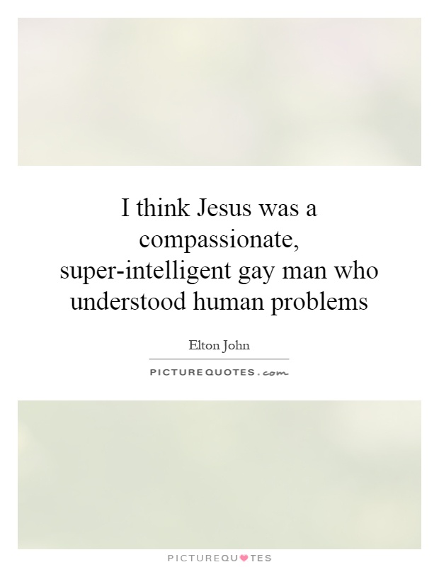 I think Jesus was a compassionate, super-intelligent gay man who understood human problems Picture Quote #1
