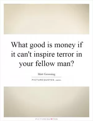 What good is money if it can't inspire terror in your fellow man? Picture Quote #1