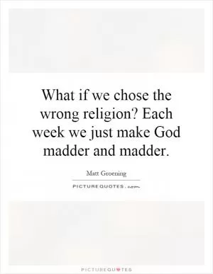What if we chose the wrong religion? Each week we just make God madder and madder Picture Quote #1