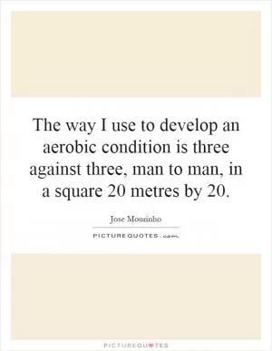 The way I use to develop an aerobic condition is three against three, man to man, in a square 20 metres by 20 Picture Quote #1