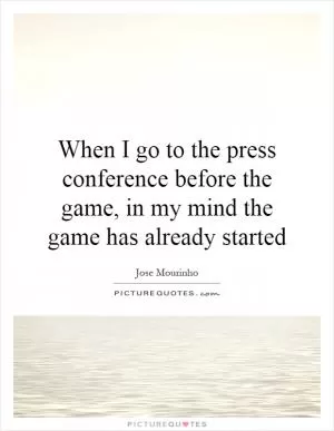 When I go to the press conference before the game, in my mind the game has already started Picture Quote #1