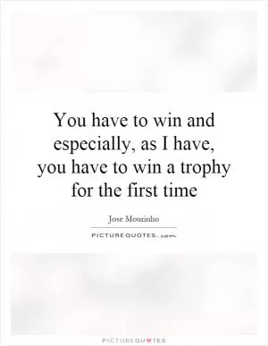 You have to win and especially, as I have, you have to win a trophy for the first time Picture Quote #1