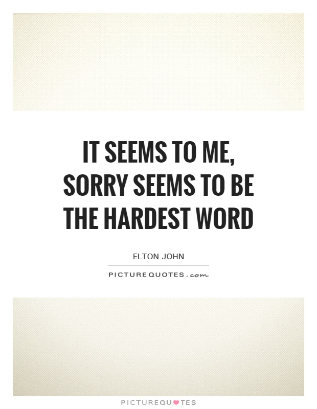 It seems to me, sorry seems to be the hardest word Picture Quote #1