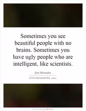 Sometimes you see beautiful people with no brains. Sometimes you have ugly people who are intelligent, like scientists Picture Quote #1