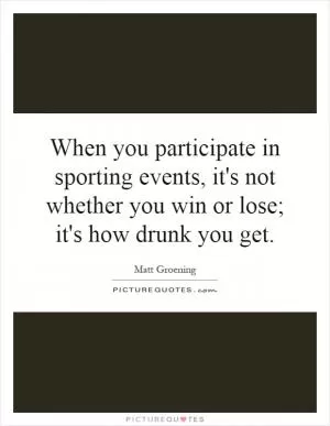 When you participate in sporting events, it's not whether you win or lose; it's how drunk you get Picture Quote #1