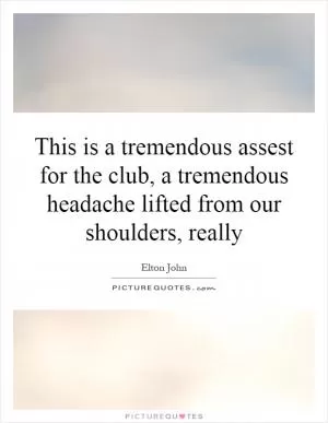 This is a tremendous assest for the club, a tremendous headache lifted from our shoulders, really Picture Quote #1