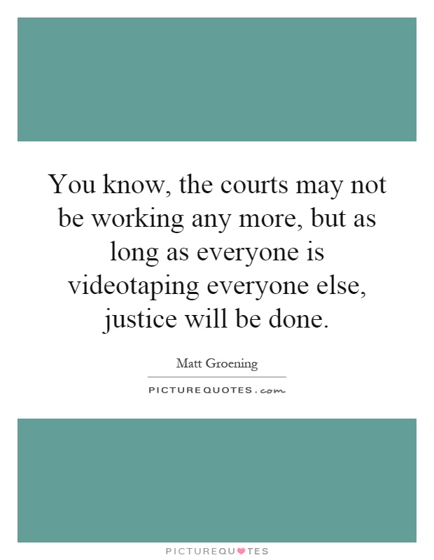 You know, the courts may not be working any more, but as long as everyone is videotaping everyone else, justice will be done Picture Quote #1
