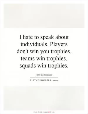 I hate to speak about individuals. Players don't win you trophies, teams win trophies, squads win trophies Picture Quote #1