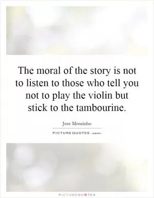 The moral of the story is not to listen to those who tell you not to play the violin but stick to the tambourine Picture Quote #1