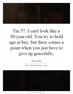 I'm 57, I can't look like a 30-year-old. You try to hold age at bay, but there comes a point when you just have to give up gracefully Picture Quote #1