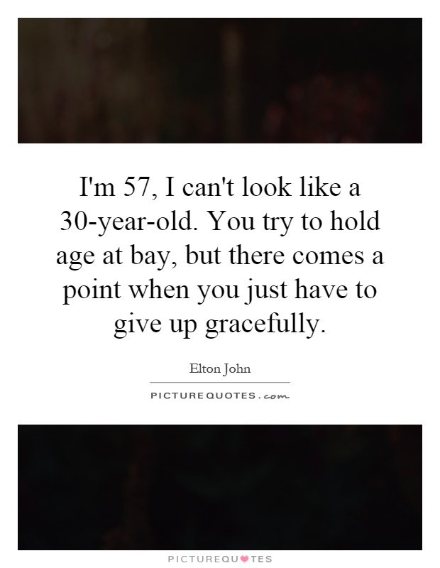 I'm 57, I can't look like a 30-year-old. You try to hold age at bay, but there comes a point when you just have to give up gracefully Picture Quote #1