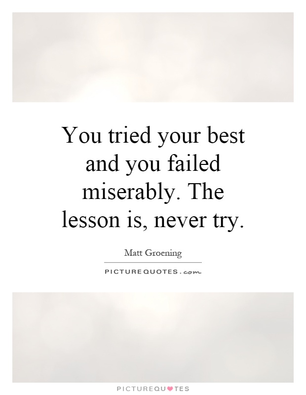 You tried your best and you failed miserably. The lesson is, never try Picture Quote #1