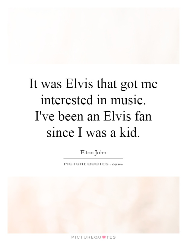 It was Elvis that got me interested in music. I've been an Elvis fan since I was a kid Picture Quote #1