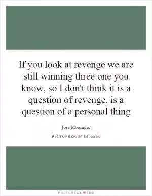If you look at revenge we are still winning three one you know, so I don't think it is a question of revenge, is a question of a personal thing Picture Quote #1